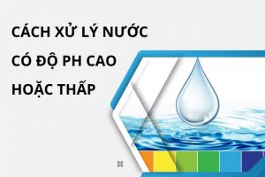 Hướng dẫn cách xử lý nước có độ pH cao hoặc thấp an toàn